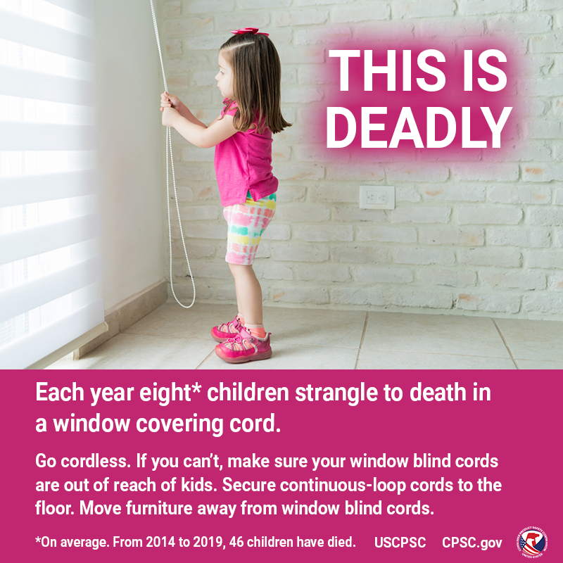 A young girl playing with a window blind cord. The text reads: This is deadly. Each year eight* children strangle to death in a window covering cord. Go cordless. If you can't, make sure your window blind cords are out of reach of kids. Secure continuous-loop cords to the floor. Move furniture away from window blind cords. *On average. From 2014 to 2019, 46 children have died.