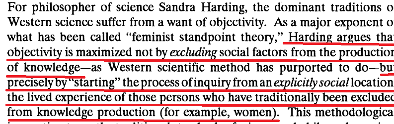 18/Now, The woke have a theory of knowledge put fourth by Sandra Harding called "standpoint theory." It says objectivity is not setting aside our biases, but rather objectivity is when we start our investigations using women's (and other oppressed groups) "lived experience."
