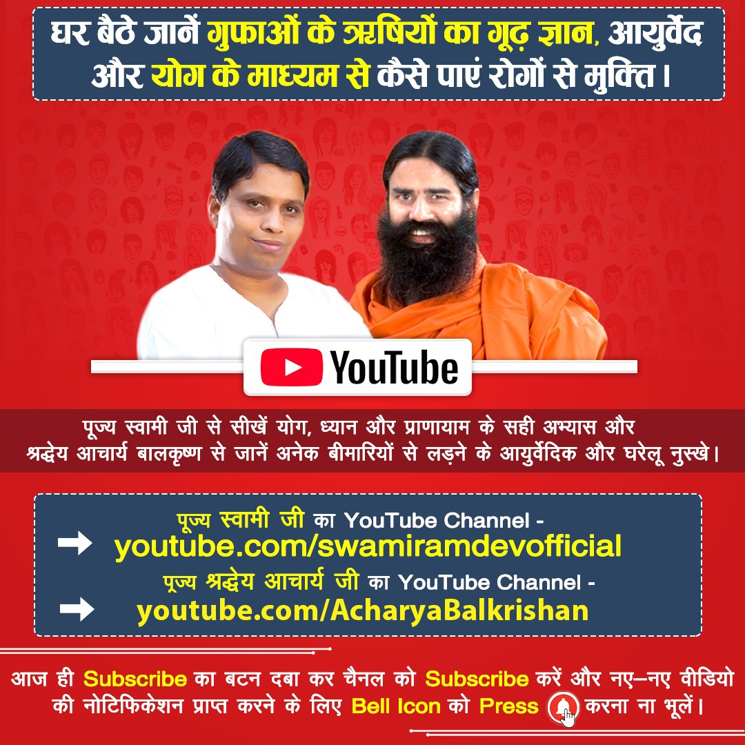 घर बैठे जानें गुफाओं के ऋषियों का गूढ़ ज्ञान, आयुर्वेद और योग के माध्यम से कैसे पाएं रोगों से मुक्ति हेतु 

पूज्य श्रद्धेय <a href="/yogrishiramdev/">स्वामी रामदेव</a> जी 
और 
परम पूज्य <a href="/Ach_Balkrishna/">Acharya Balkrishna</a> जी के 

YouTube Channel- 

youtube.com/swamiramdevoff… 

youtube.com/user/acharyaba…