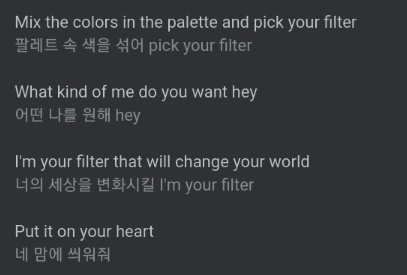 This is the chorus of Filter. This is one of the most important parts of the song. Here, Jimin explains how he has different types of personalities. There's a subtle pinch of personification in the lyric -- "mix the colors in the palette and pick your filter" ++