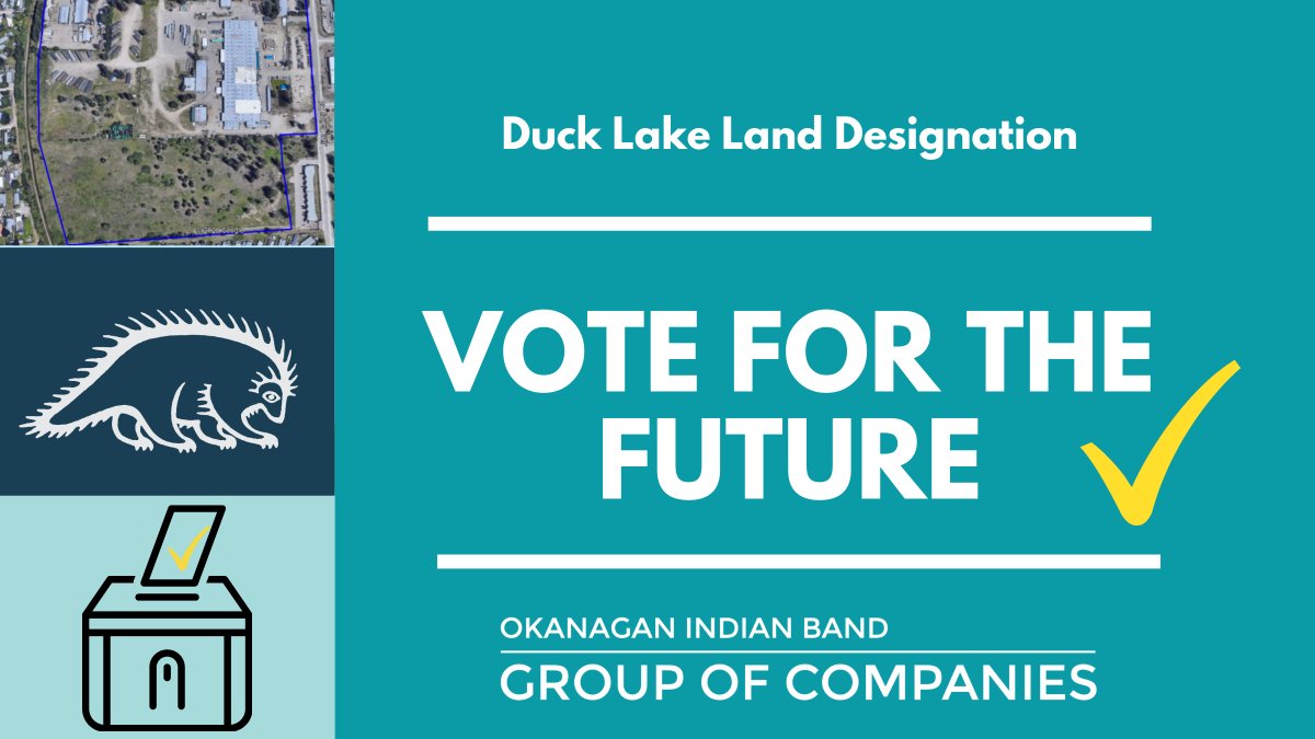 On Dec 9, 2020 the Okanagan Indian Band through OKIB Management Services and OKIB Lands Dept. will hold a referendum to commercially designate 52 acres on the Duck Lake reserve for new economic leasing purposes. 
Visit okib.ca/landvote to learn more and get ready to vote!