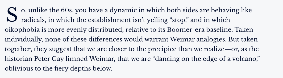 So, unlike the 60s, both sides are behaving like radicals, the establishment isn’t yelling “stop,” and oikophobia is more evenly distributed, relative to its Boomer-era baseline. As Peter Gray said of Weimar, we are “dancing on the edge of a volcano,” oblivious to what's below.