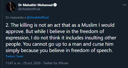 El exPM de Malasia, Muhathir Mohamad, ha publicado un hilo sobre el asesinato de Samuel Paty afirmando que "los musulmanes tienen derecho a estar enfadados y matar a millones de franceses por las masacres del pasado", aunque aclaró que él no lo aprueba  https://twitter.com/chedetofficial/status/1321765587530338304