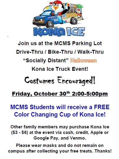 Join us at the MCMS Parking Lot Drive-Thru/ Bike-Thru/ Walk-Thru “Socially Distant” Halloween Kona Ice Truck Event! Costumes Encouraged! Friday, October 30th 2-5pm MCMS Students receive a FREE Color Changing Cup of Kona Ice! Please wear your masks!
