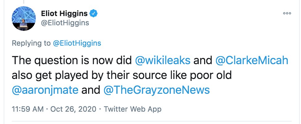 "The question is [how] did  @wikileaks and  @ClarkeMicah also get played by their source like poor old  @aaronjmate and  @TheGrayzoneNews"I actually know how poor old  @EliotHiggins & Bellingcat got played: they didn't verify their leak, because they're dumb. https://twitter.com/EliotHiggins/status/1320757031964418051?s=20