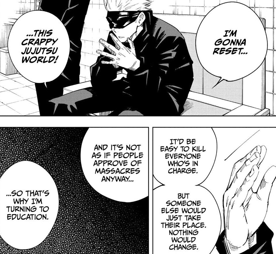 Gojo has wanted to reset the Jujutsu world & remove the higher-ups’ power since the start of the series. He has a convo with Ijichi explaining his intent to reform the school/the minds of future sorcerers through mentorship & not outright force