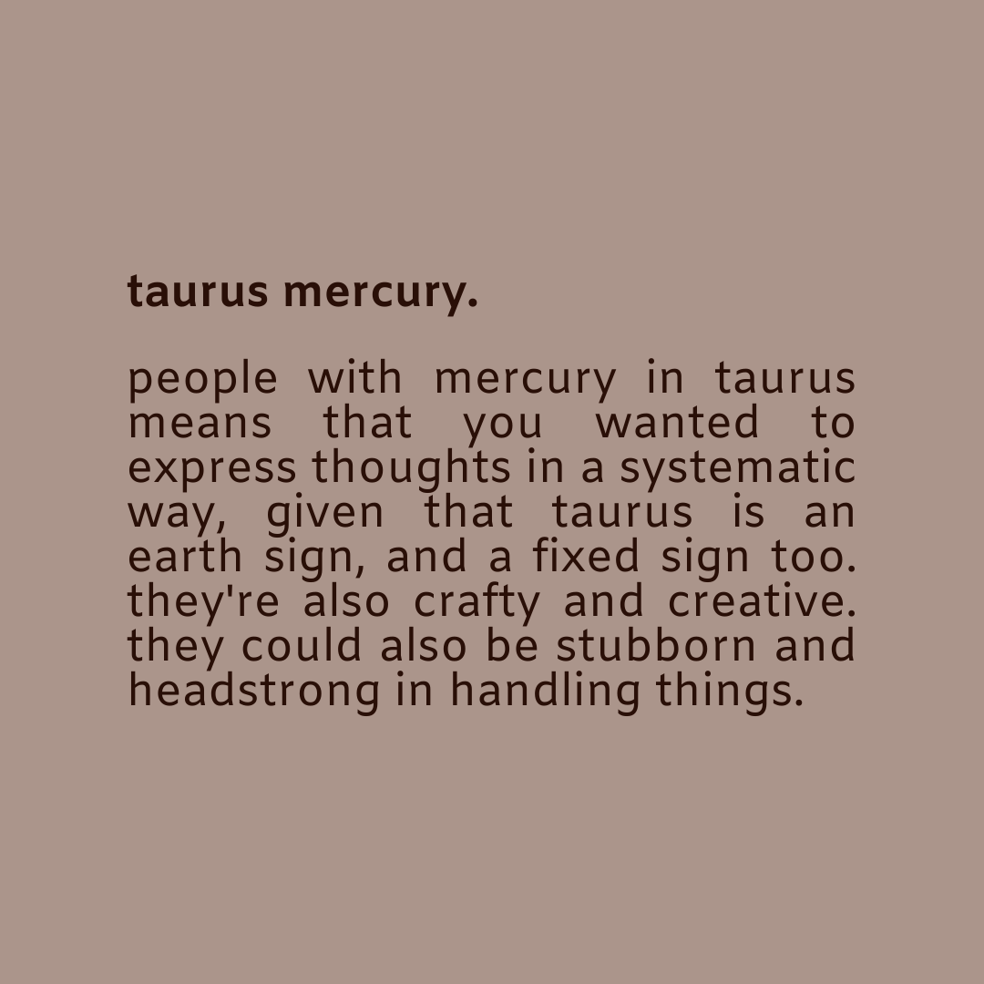  — taurus mercury.mercury is about how one communicates and thinks. this is where you can see how you also express yourself.