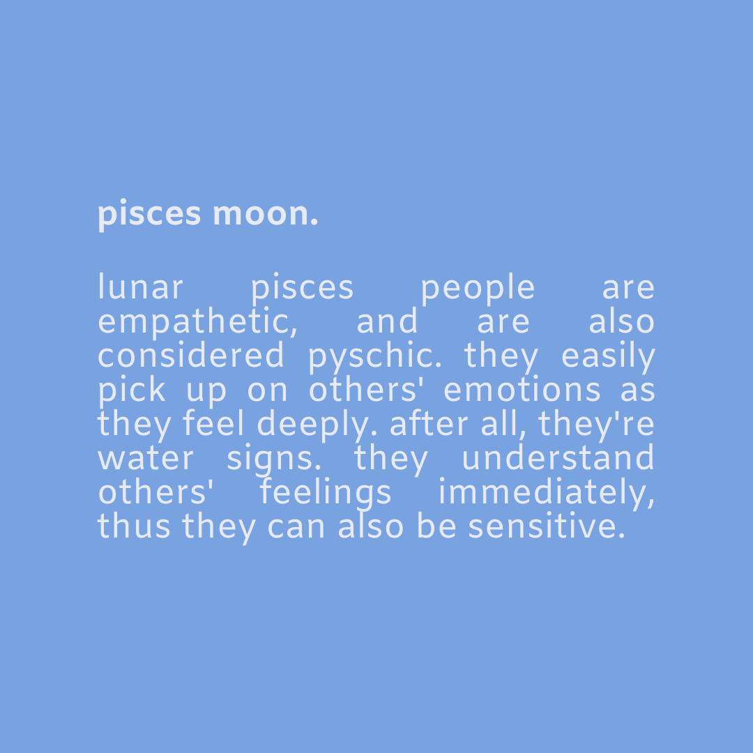  — pisces moon.the moon is all about emotions and feelings. :)