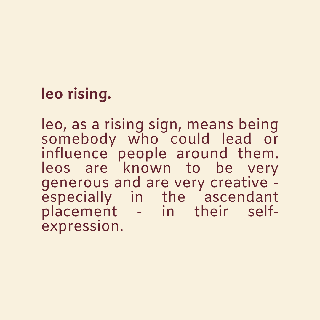  — leo rising.the rising or the ascendant is what people perceive you as. it's what they usually catch on when they see you, much like first impressions.