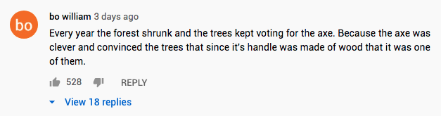 Every year the forest shrunk and the trees kept voting for the axe. Because the axe was clever and convinced the trees that since its handle was made of wood that it was one of them.
#greatyoutubecomments #greatquotes #internetwisdom