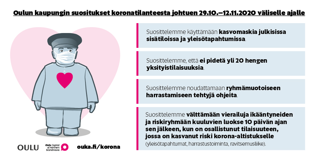 #Oulu on tehnyt suosituksia koronan vuoksi ajalle 29.10.-12.11.2020. Maskit julkisiin sisätiloihin, ei yli 20 hengen yksityistilaisuuksia, ryhmämuotoiseen harrastamiseen on ohjeet, suojellaan ikääntyneitä ja riskiryhmään kuuluvia. Kiitos! Lisätiedot ouka.fi/korona