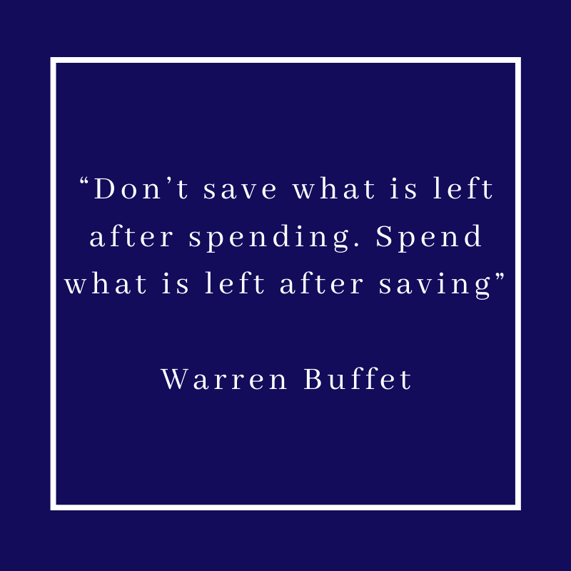 “Don’t save what is left after spending. Spend what is left after saving” – Warren Buffet