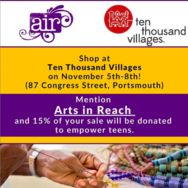 We’re excited to be partnering with Ten Thousand Villages in Portsmouth for a fundraiser! All you have to do is mention “Arts in Reach” at checkout and 15% of your sale will be donated to empower teens. Be sure to stop by their store November 5th-8th✨