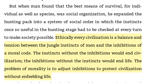 56/ Morals, manners, & the social of organization of Christendom"instincts without the inhibitions would end civilization; the inhibitions without the instincts would end life. The problem of morality is to adjust inhibitions to protect civilization without enfeebling life."