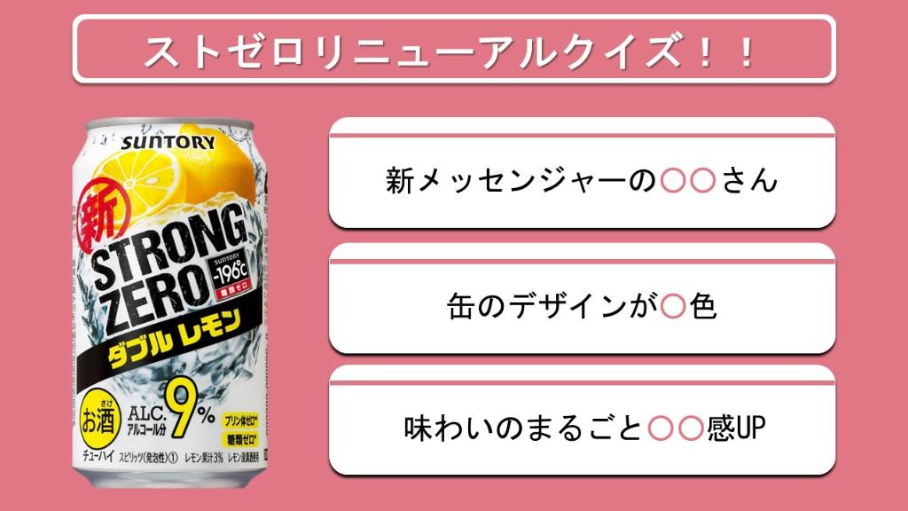 Suntory サントリー 新ストロングゼロ リニューアルクイズ 新しくなったストゼロは 3つのあたらしさがあります 1 新メッセンジャーの さん 2 缶のデザインが 色 色に 3 味わいの 感up みなさんは3つ分かりますか