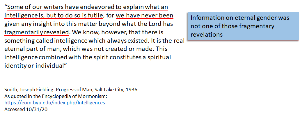 Joseph Fielding Smith wrote the following and this is where the LDS doctrine of intelligences stand today: “.. our writers have endeavored to explain what an intelligence is, but to do so is futile”