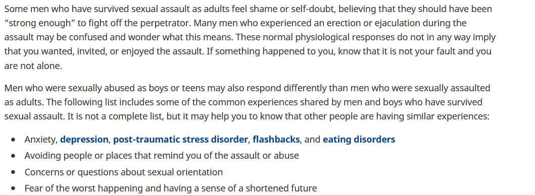 This is elaborated on in RAINN's page regarding male survivors:  https://www.rainn.org/articles/sexual-assault-men-and-boys