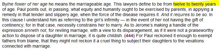 And John Calvin defined the marriageable age as between 12 and 20. However, elsewhere, he allowed betrothals as early as age 7, but consummation of marriage only with the onset of puberty.