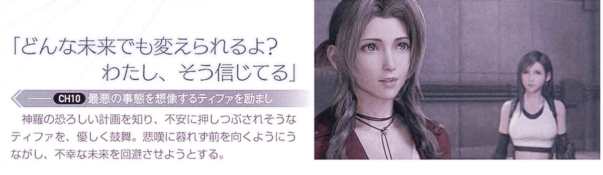 “The future isn’t...set in stone”CH10 | She encourages Tifa from thinking about the worst. Knowing Shinra’s horrifying plan, she gently inspires Tifa, who is being crushed by anxiety. She encourages people to always look forward without sorrow to avoid an unfortunate future.”