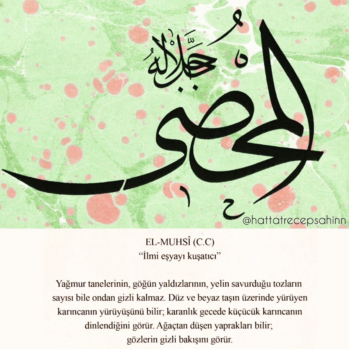 hattatrecepsahn's tweet photo. EL-MUHSİ (C.C)
"İlmi eşyayı kuşatıcı"
Yağmur tanelerinin, göğün yaldızlarının, yelin savurduğu tozların sayısı bile ondan gizli kalmaz. 
Düz ve beyaz taşın üzerinde yürüyen karıncanın yürüyüşünü bilir, karanlık gecede küçücük karıncanın dinlendiğini görür.
Hz.Ali  Nehcü-l Belâğa https://t.co/2ezPiQSaBI