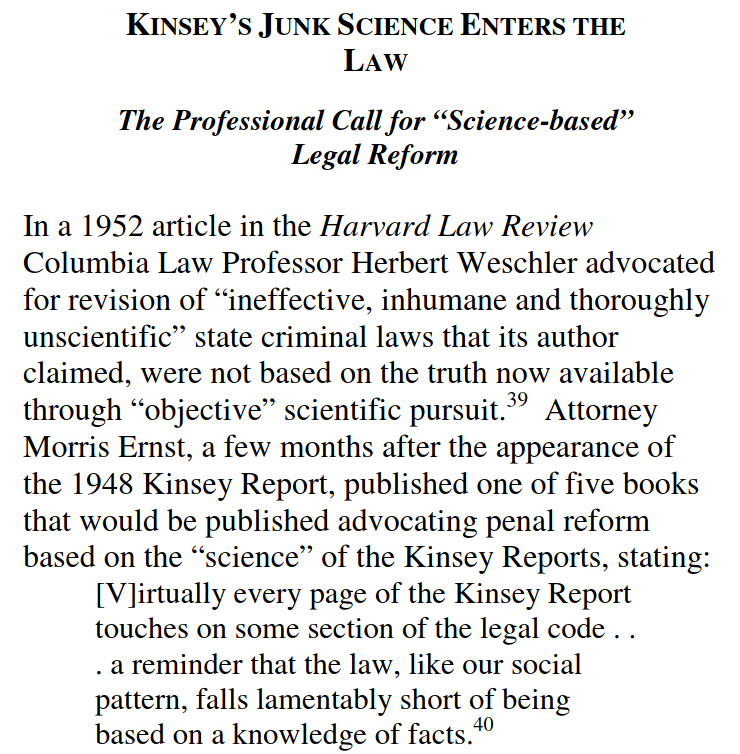 A detailed write up, showing how Kinsey's ideas entered law across the United States and how Kinsey himself worked to change sex laws in numerous parts of AmericaSource link (whole paper is informative):  http://www.drjudithreisman.com/archives/ALEC%20paper.pdf