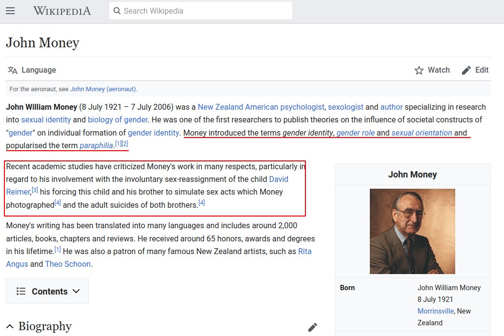 Next let's look at John Money. Money "introduced the terms gender identity, gender role and sexual orientation and popularised the term paraphilia"He also conducted involuntary live human experimentation with children as part of his gender research! What a peculiar fellow huh?