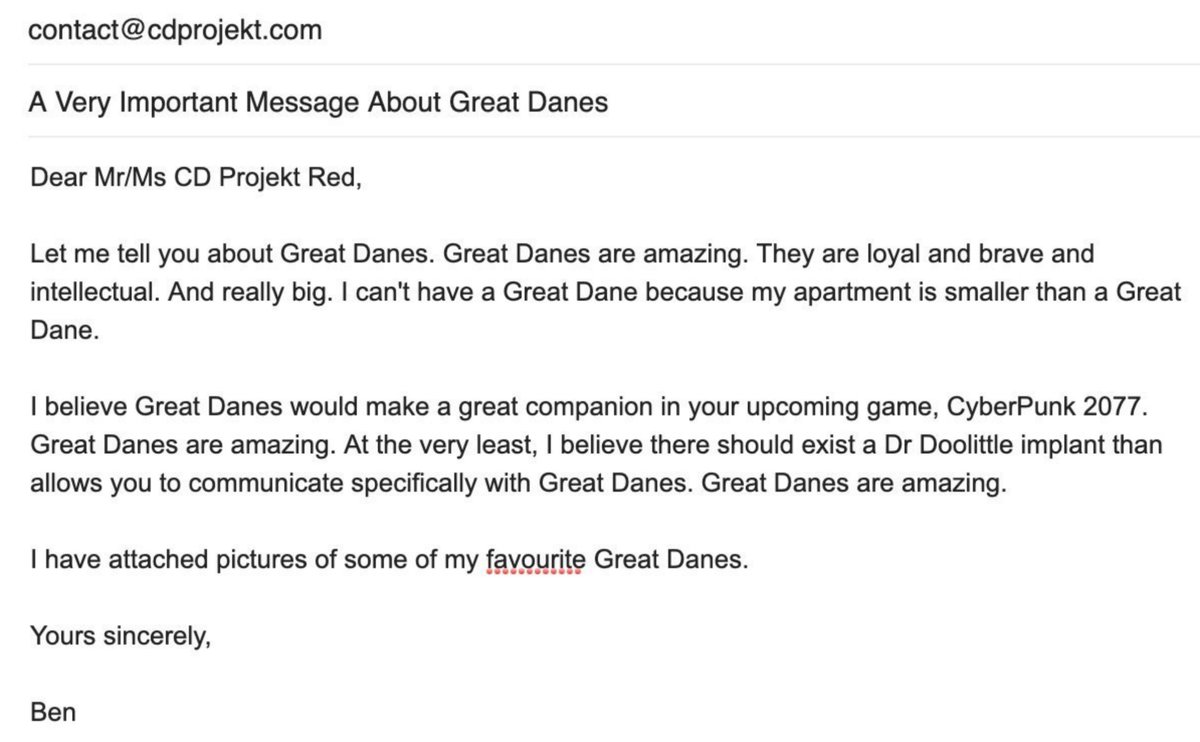 GreatDaneFanz's tweet photo. @CDPROJEKTRED Dear CD Projekt Red I sent you this email earlier this year but heard nothing back. However, I am persistent and never give up when I care about something. Please can you reply at your earliest convenience. Thank you. From Ben. 

P.S. @CyberpunkGame hello https://t.co/HnaB3JuFL0