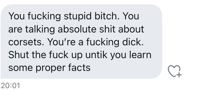 Alright. This is getting nasty now. I know ppl really like corsets but there is no need for threatening messages like this. Suffice to say, there was a real concern that corsets *could* cause damage - even the Lancet ran articles on it