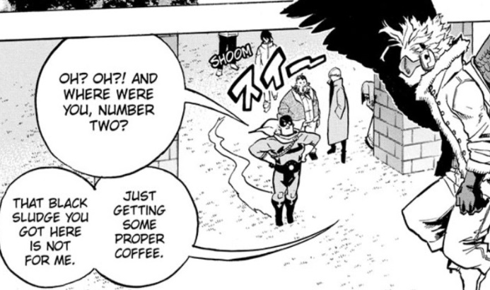 Dabi doesn't trust Hawks and doesn't necessarily believe Jeanist is dead, but lets Hawks into PLF anyway! Eager to give Hawks rope to hang himself and keep him close.But Hawks never gets a face-to-face with Tomura and is burdened with spy cams/mics/bad coffee.