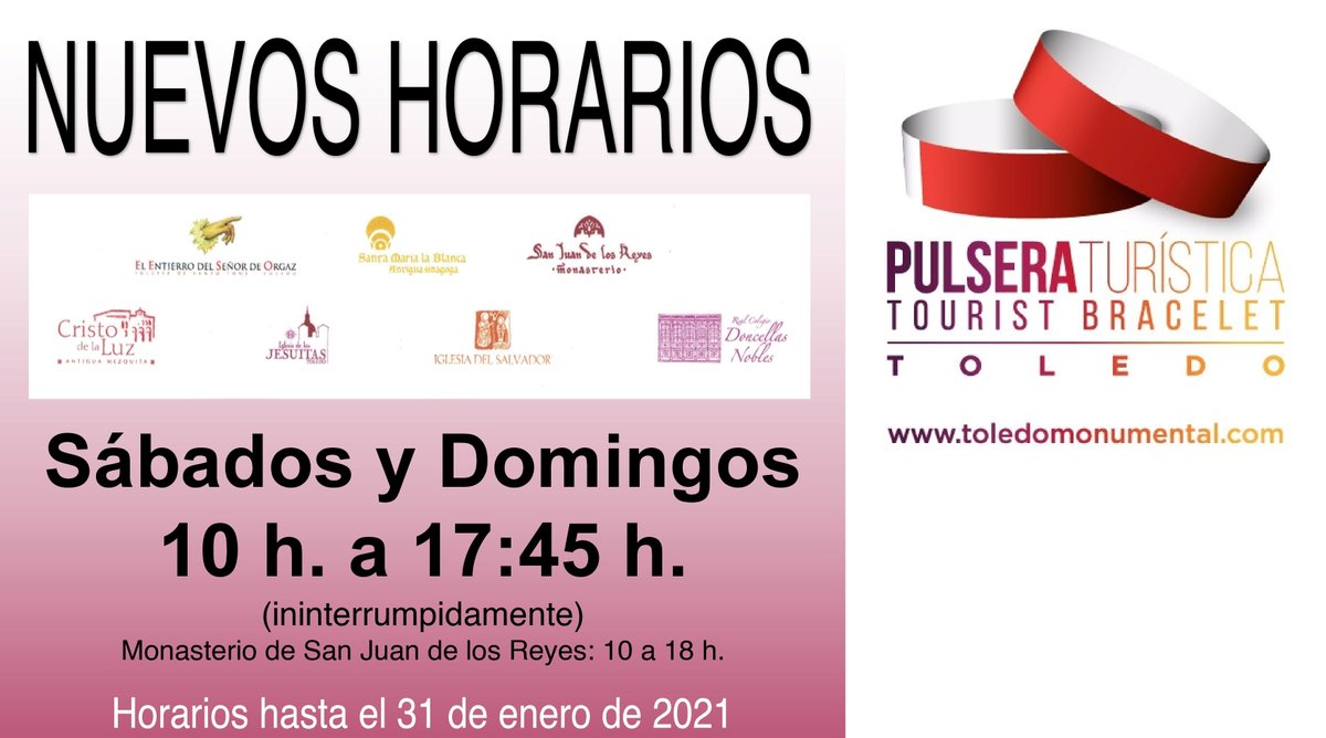 Nuevos horarios en <a href="/PulseraToledo/">Pulsera Toledo</a> conforme a la situación actual. Hasta el próximo día 31/01/2021 apertura sábados y domingos de 10 h a 17:45 h en <a href="/SantoTomeToledo/">Santo Tomé Toledo</a> <a href="/SinagogaToledo/">Santa Mª La Blanca</a> <a href="/SalvadordToledo/">El Salvador Toledo</a> <a href="/JesuitasToledo/">Jesuitas Toledo</a> <a href="/DoncellasNobles/">Real Colegio de Doncellas Nobles</a> y <a href="/CristoDeLaLuz/">Cristo de la Luz</a>. De 10 a 18 h, en <a href="/SanJuanReyesTo/">S. Juan de los Reyes</a>