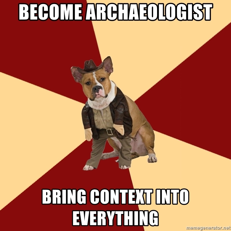 In other fields, the importance of context can be equally crucial but appears less obvious, leading people to undervalue context. That's why having archaeology training is so helpful, I think.