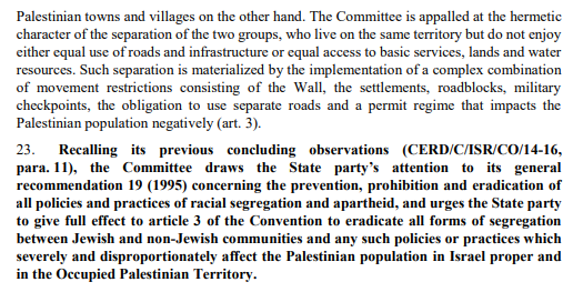 In 2019, at its next periodic review, Israel was again urged by the Committee to heed "the prevention, prohibition & eradication of all policies and practices of racial segregation and apartheid". https://www.adalah.org/en/content/view/9873 https://tbinternet.ohchr.org/Treaties/CERD/Shared%20Documents/ISR/INT_CERD_COC_ISR_40809_E.pdf
