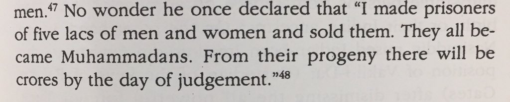 Shah Nawaz Khan, further quotes the same Mughal General, Uzbeg declaring with pride after every campaign :-“I made prisoners of five lacs of men and women and sold them. They all became Muhammadans. From their progeny there will be crores by the day of judgement.”