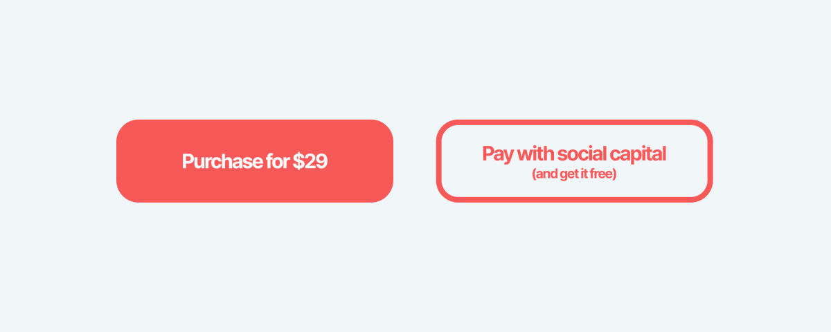 Tell me if this idea sucks:

A platform that let's you set up
"Pay with Social Capital" buttons.

This offers an option to pay for a course or asset with regular money
OR to pay with tweets, reviews, video reviews, PR, etc.