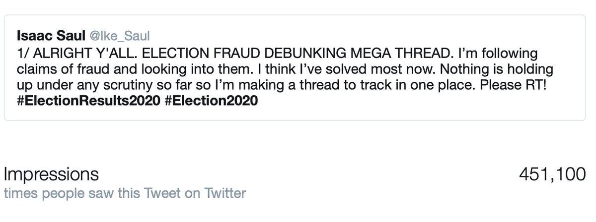 80/ This thread has close to 500k impressions on Twitter. Keep pumping. Baseless allegations of election fraud are getting millions of views and we have to hold the line for reality -- and to prevent whatever all this crap is leading to. I'll keep it up as long as I can.