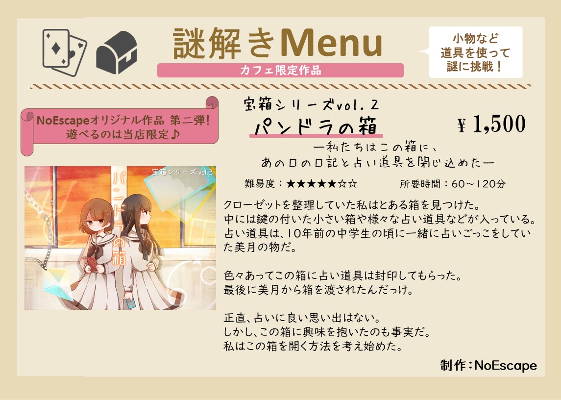 Noescape リアル体験脱出ゲーム 謎解きカフェ ラビリンス カフェ謎 作品紹介 パンドラの箱 制作 Noescape 価格 1 500円 税込 私たちはこの箱に あの日の日記と占い道具を閉じ込めた クローゼットを整理していた千花は10年ぶりにとある箱を