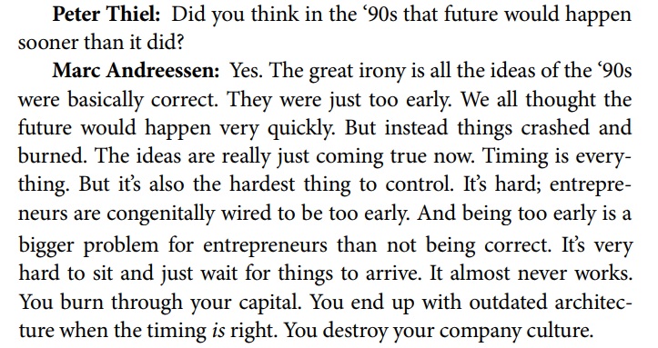Timing by  @pmarca"All the ideas of the ‘90s were basically correct. They were just too early. Being too early is a bigger problem for entrepreneurs than not being correct. You burn through your capital. You end up with outdated architecture. You destroy your company culture."