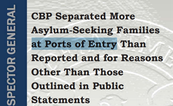 CBP Separated More Asylum-Seeking Families at Ports of Entry Than Reported and for Reasons Other Than Those Outlined in Public Statements  https://www.oig.dhs.gov/sites/default/files/assets/2020-06/OIG-20-35-May20.pdf