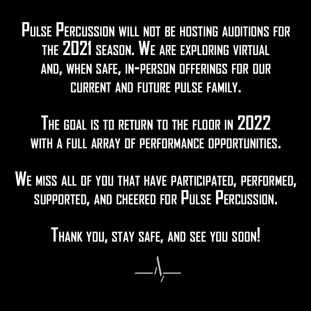 Pulse Percussion will not be hosting auditions for the 2021 season. 

We miss all of you that have participated, performed, supported, and cheered for Pulse Percussion. 

Thank you, stay safe, and see you soon!