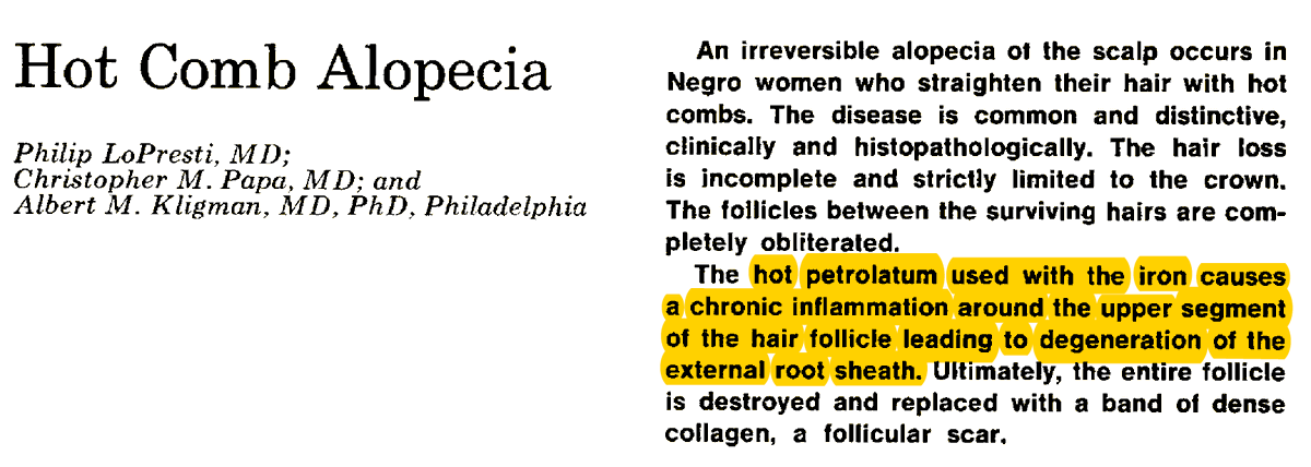 The authors hypothesized AND concluded that a disorder now known as Central Centrifugal Cicatricial Alopecia (a common cause of hair loss in Black women) was caused by “hot petroleum” from hot combs dripping onto the scalp leading to burn injuries and resulting hair loss.