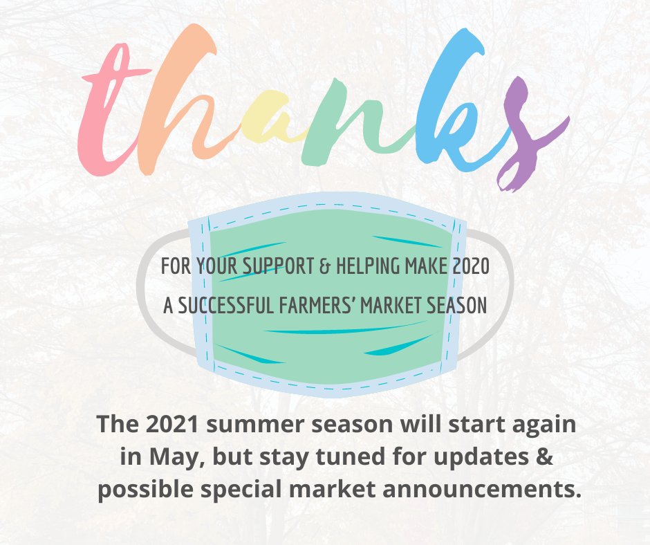 Thanks for your support &amp; helping make 2020
a successful farmers’ market season!
The 2021 summer season will start again 
in May, but stay tuned for updates &amp; 
possible special market announcements.