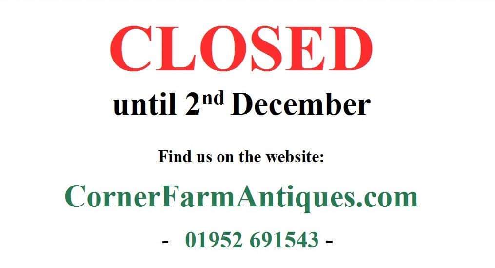 As per government guidelines, as we are a non-essential retailer we will be closed until 2nd December. We are still accepting restoration work and the website &amp; phones are still being manned. CornerFarmAntiques.com 
01952 691543