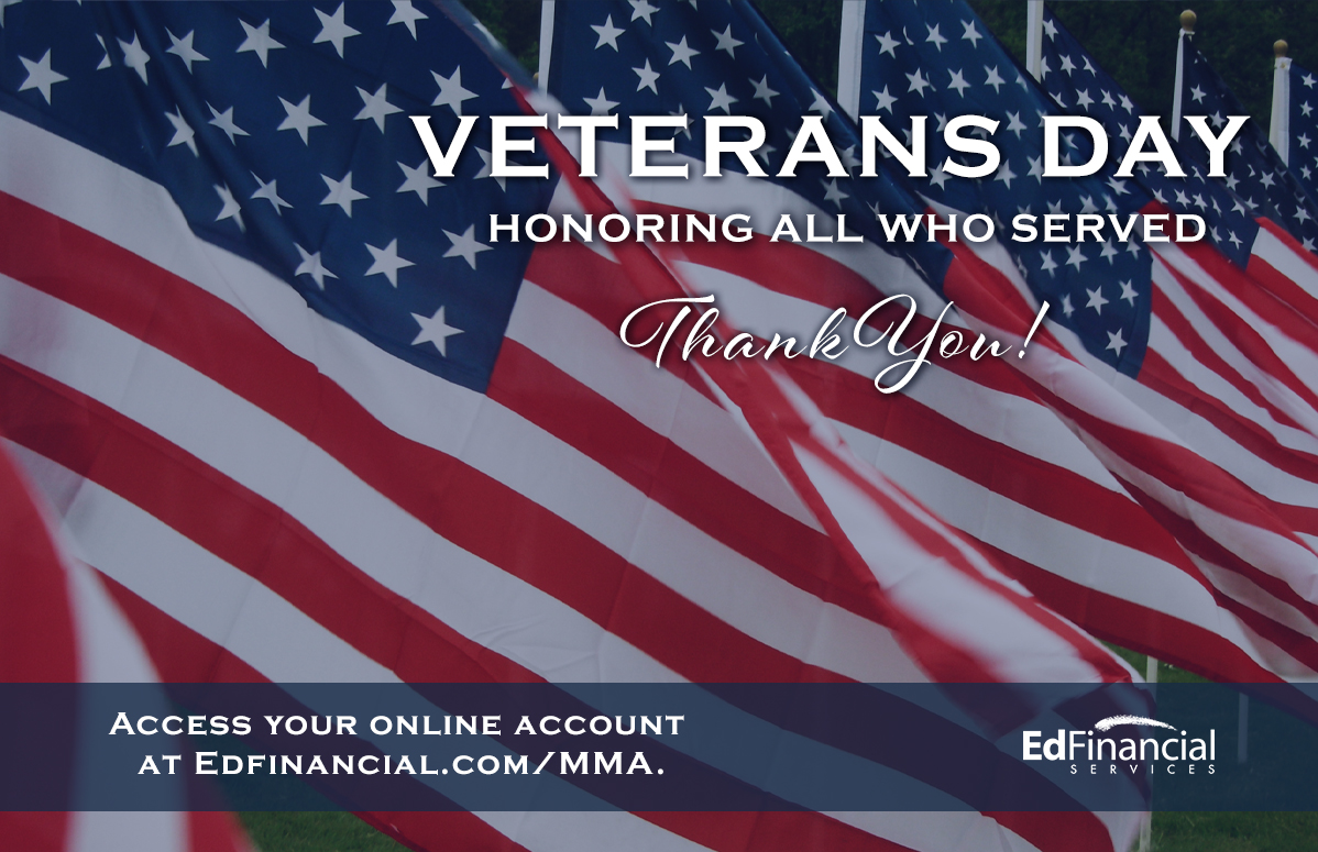 Veterans Day, Honoring All Who Servced, Thank you! Access your online account at Edfinancial.com/MMA.