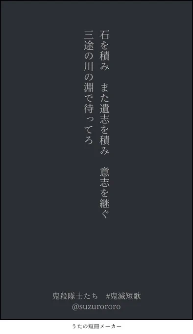 石を積みまた遺志を積み意志を継ぐ
三途の川の淵で待ってろ

#鬼滅短歌
鬼殺隊士たち 