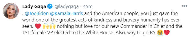 Singer Lady Gaga: You just gave the world one of the greatest acts of kindness and bravery humanity has ever seen. Gaga also thanks Pennsylvania, the state that gave Biden and Harris enough electoral votes to win the election.