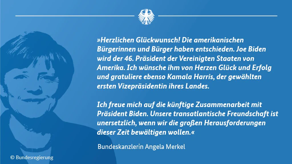 Grafik mit einem Bild der Bundeskanzlerin und dem Text: „Herzlichen Glückwunsch! Die amerikanischen Bürgerinnen und Bürger haben entschieden. Joe Biden wird der 46. Präsident der Vereinigten Staaten von Amerika. Ich wünsche ihm von Herzen Glück und Erfolg und gratuliere ebenso Kamala Harris, der gewählten ersten Vizepräsidentin ihres Landes. Ich freue mich auf die künftige Zusammenarbeit mit Präsident Biden. Unsere transatlantische Freundschaft ist unersetzlich, wenn wir die großen Herausforderungen dieser Zeit bewältigen wollen.“