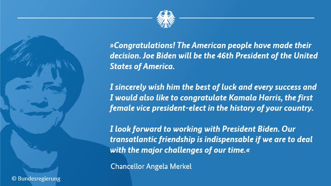 Picture of Chancellor Merkel with the
                          text: "Congratulations! The American
                          people have made their decision. Joe Biden
                          will be the 46th President of the United
                          States of America. I sincerely wish him the
                          best of luck and every success and I would
                          also like to congratulate Kamala Harris, the
                          first female vice president-elect in the
                          history of your country. I look forward to
                          working with President Biden. Our
                          transatlantic friendship is indispensable if
                          we are to deal with the major challenges of
                          our time."