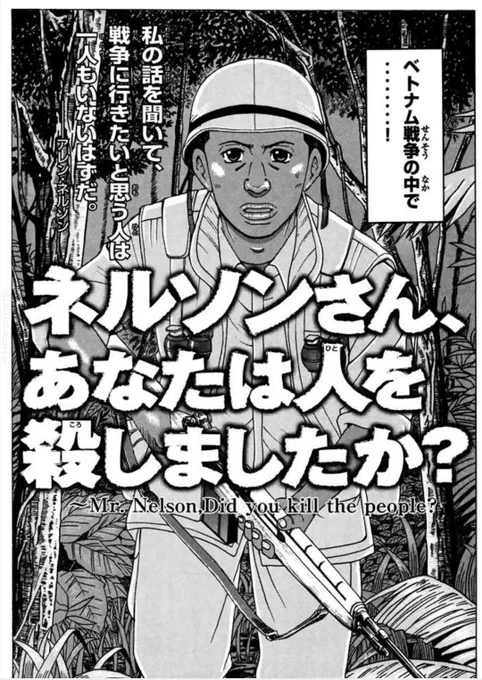 「ネルソンさん、あなたは人を殺しましたか?」思い出した。

「戦争だから仕方がなかったんだ、そう言いきかせてきた。でもそうじゃない。高揚感があった。私は人を殺してる時、楽しんでた。」 