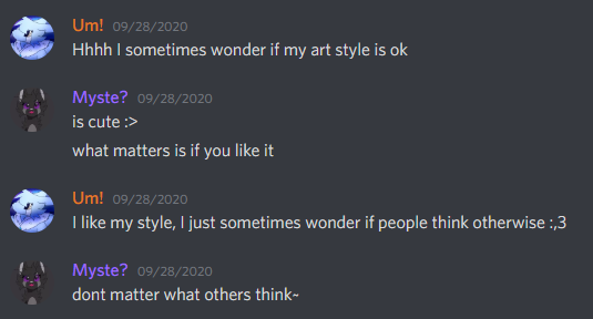 I was stuck with this doubt cycle for a while, until this recently, I was having a chat with MD about my art style, and how I was afraid others would think otherwise, and their reply was "dont matter what others think".Heres the screenshot