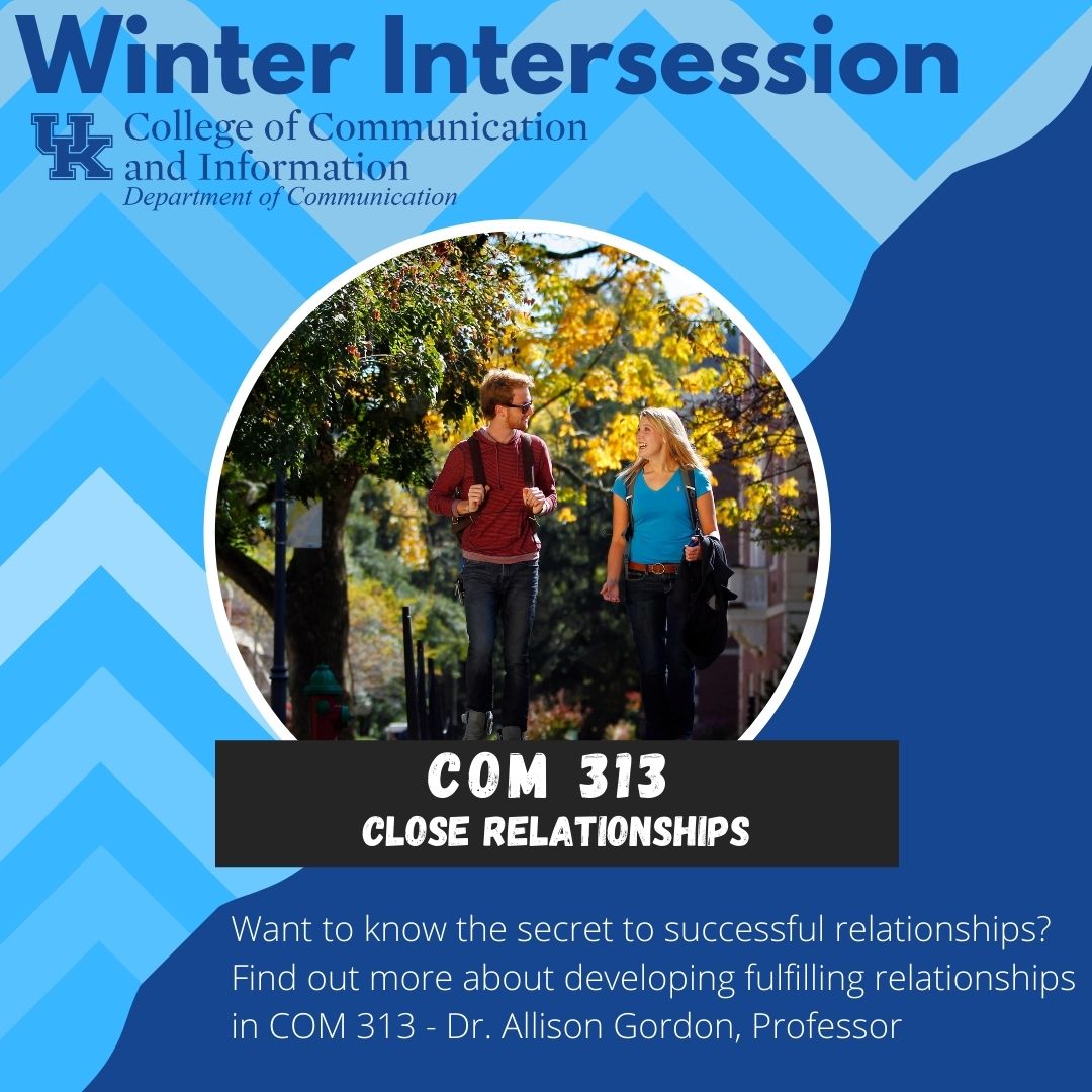 The end of priority registration for Winter Intersession is fast approaching. Consider adding COM 313 (Close Relationships) to your schedule. It fills a UK Core requirement!